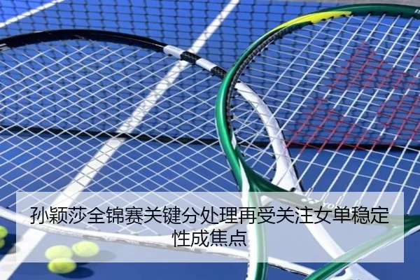 孙颖莎全锦赛关键分处理再受关注女单稳定性成焦点